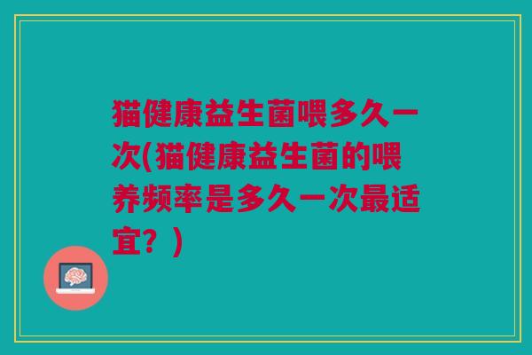 猫健康益生菌喂多久一次(猫健康益生菌的喂养频率是多久一次最适宜?)