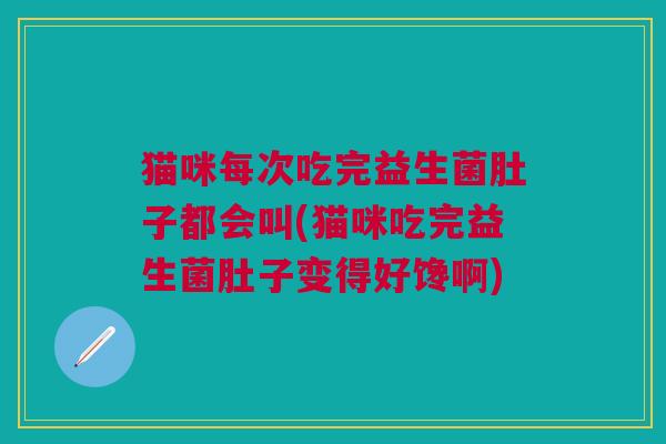 猫咪每次吃完益生菌肚子都会叫(猫咪吃完益生菌肚子变得好馋啊)