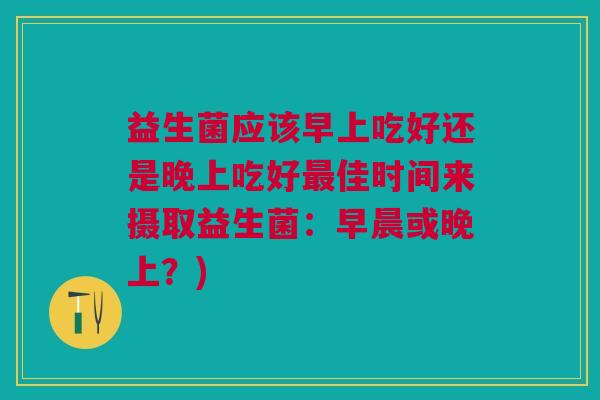 益生菌应该早上吃好还是晚上吃好最佳时间来摄取益生菌:早晨或晚上?)