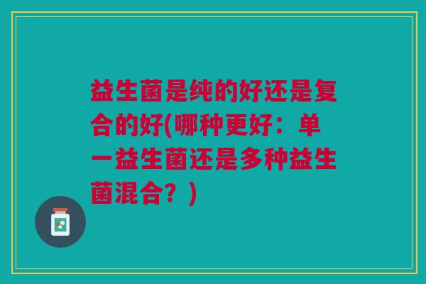 益生菌是纯的好还是复合的好(哪种更好：单一益生菌还是多种益生菌混合？)