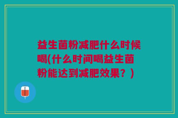 益生菌粉什么时候喝(什么时间喝益生菌粉能达到效果？)