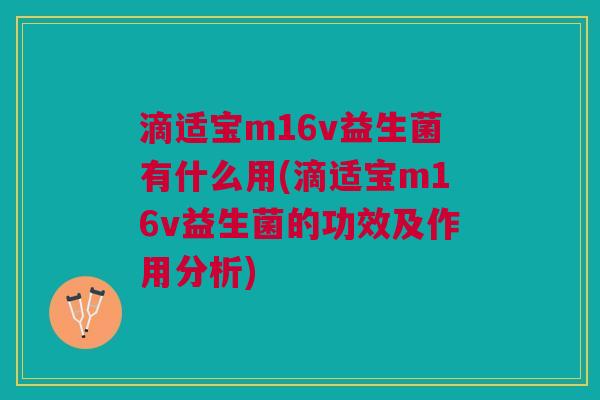 滴适宝m16v益生菌有什么用(滴适宝m16v益生菌的功效及作用分析) 滴适宝m16v益生菌有什么用(滴适宝m16v益生菌的功效及作用分析)
