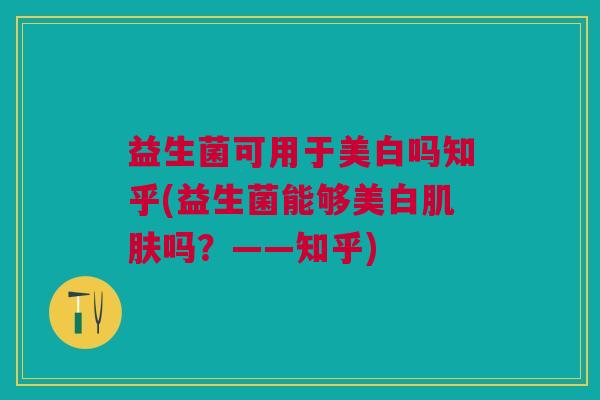 益生菌可用于美白吗知乎(益生菌能够美白吗?——知乎) 益生菌可用于美白吗知乎(益生菌能够美白吗?——知乎)