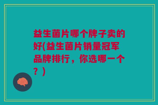 益生菌片哪个牌子卖的好(益生菌片销量冠军品牌排行,你选哪一个?) 益生菌片哪个牌子卖的好(益生菌片销量冠军品牌排行,你选哪一个?)