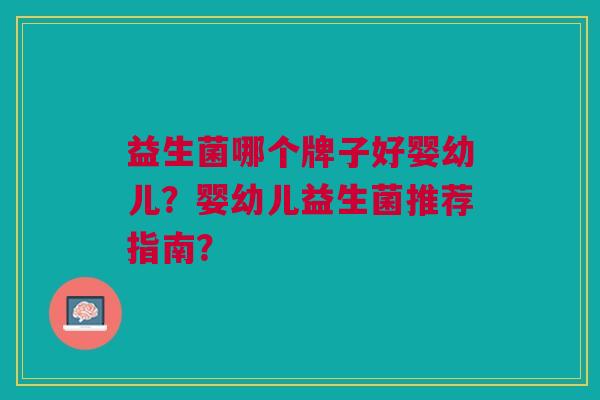 益生菌哪个牌子好婴幼儿?婴幼儿益生菌推荐指南?