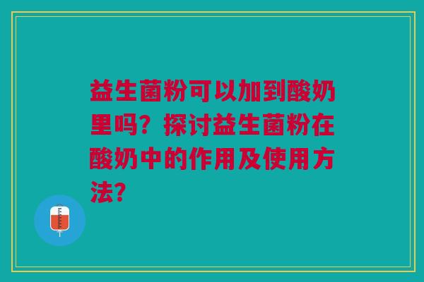 益生菌粉可以加到酸奶里吗?探讨益生菌粉在酸奶中的作用及使用方法?