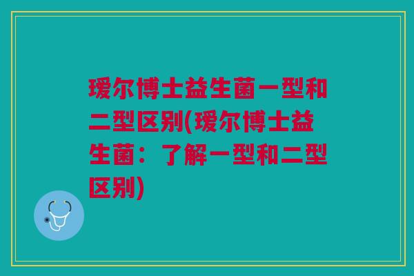 瑷尔博士益生菌一型和二型区别(瑷尔博士益生菌:了解一型和二型区别)