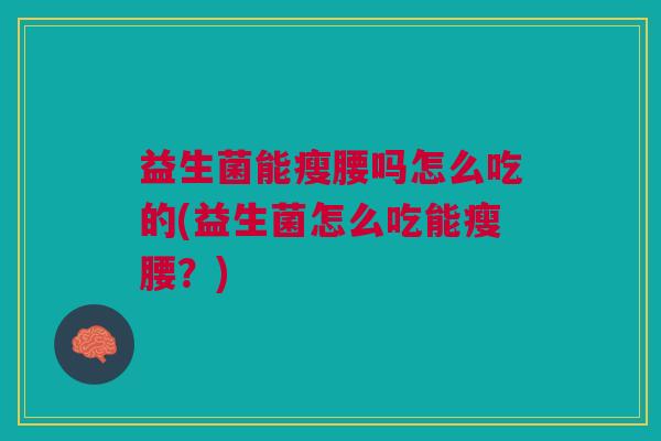 益生菌能瘦腰吗怎么吃的(益生菌怎么吃能瘦腰?) 益生菌能瘦腰吗怎么吃的(益生菌怎么吃能瘦腰?)