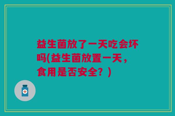 益生菌放了一天吃会坏吗(益生菌放置一天,食用是否安全?)