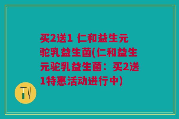 买2送1 仁和益生元驼乳益生菌(仁和益生元驼乳益生菌:买2送1特惠活动进行中)