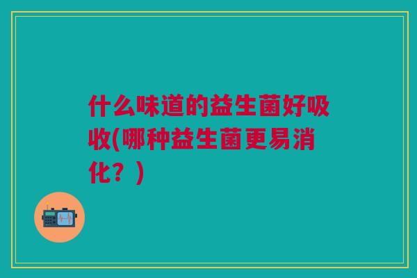 什么味道的益生菌好吸收(哪种益生菌更易消化?) 什么味道的益生菌好吸收(哪种益生菌更易消化?)