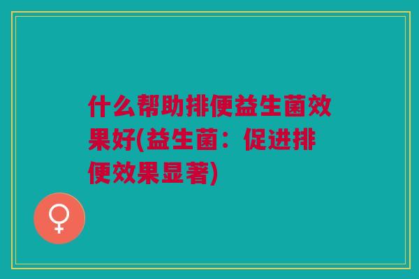 什么帮助排便益生菌效果好(益生菌：促进排便效果显著)