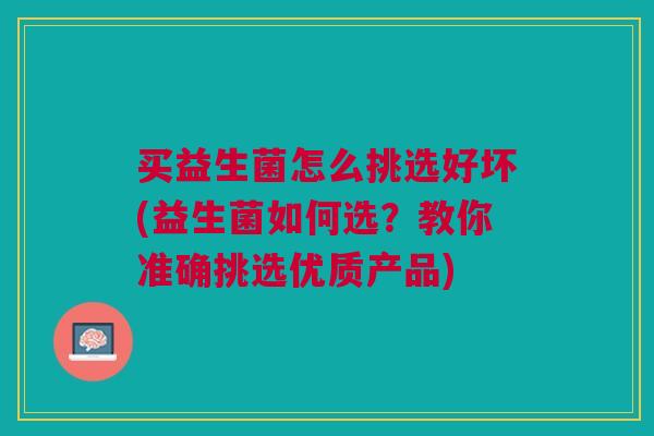 买益生菌怎么挑选好坏(益生菌如何选?教你准确挑选优质产品) 买益生菌怎么挑选好坏(益生菌如何选?教你准确挑选优质产品)