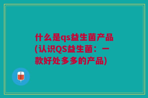 什么是qs益生菌产品(认识QS益生菌:一款好处多多的产品)