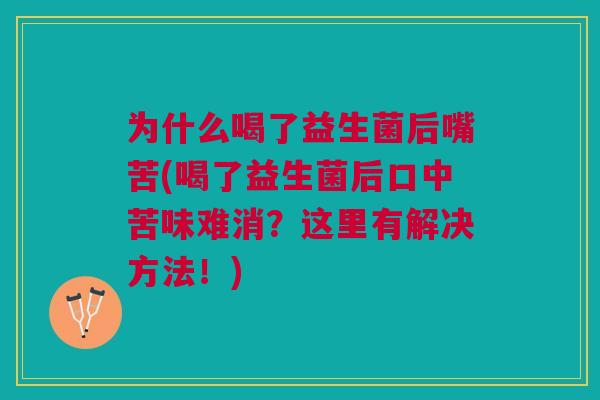 为什么喝了益生菌后嘴苦(喝了益生菌后口中苦味难消？这里有解决方法！)