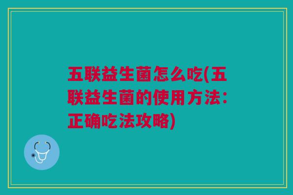 五联益生菌怎么吃(五联益生菌的使用方法:正确吃法攻略)