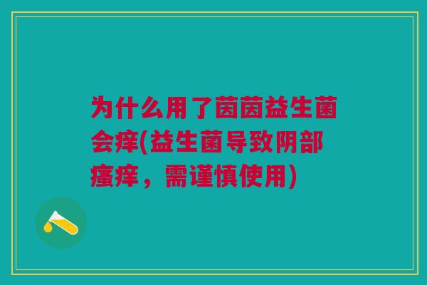 为什么用了茵茵益生菌会痒(益生菌导致阴部,需谨慎使用) 为什么用了茵茵益生菌会痒(益生菌导致阴部,需谨慎使用)
