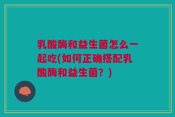 乳酸酶和益生菌怎么一起吃(如何正确搭配乳酸酶和益生菌?)