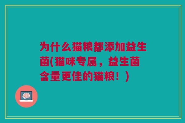 为什么猫粮都添加益生菌(猫咪专属,益生菌含量更佳的猫粮!) 为什么猫粮都添加益生菌(猫咪专属,益生菌含量更佳的猫粮!)