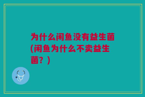 为什么闲鱼没有益生菌(闲鱼为什么不卖益生菌?)