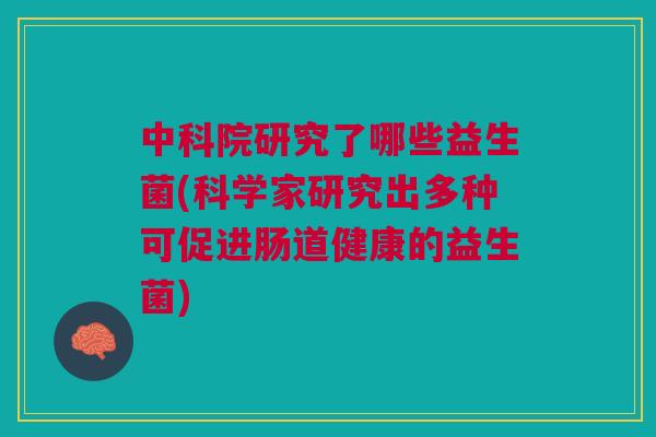中科院研究了哪些益生菌(科学家研究出多种可促进肠道健康的益生菌)