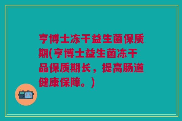 亨博士冻干益生菌保质期(亨博士益生菌冻干品保质期长,提高肠道健康保障。)