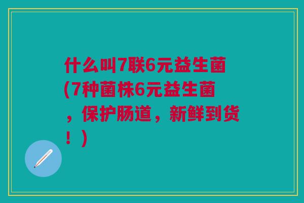 什么叫7联6元益生菌(7种菌株6元益生菌，保护肠道，新鲜到货！)