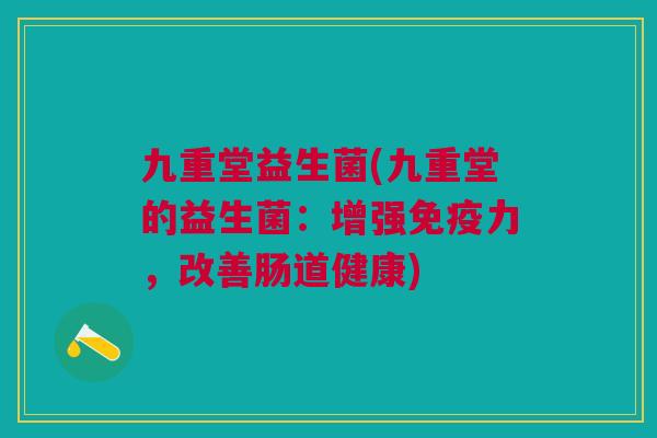 九重堂益生菌(九重堂的益生菌:增强免疫力,改善肠道健康)