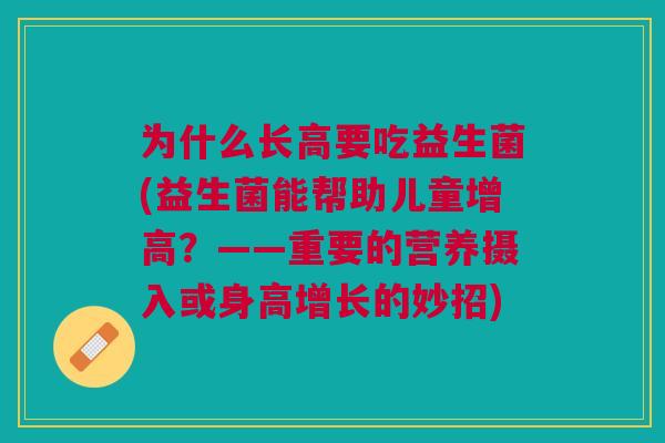 为什么长高要吃益生菌(益生菌能帮助儿童增高?——重要的营养摄入或身高增长的妙招)