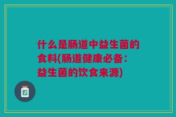 什么是肠道中益生菌的食料(肠道健康必备:益生菌的饮食来源)