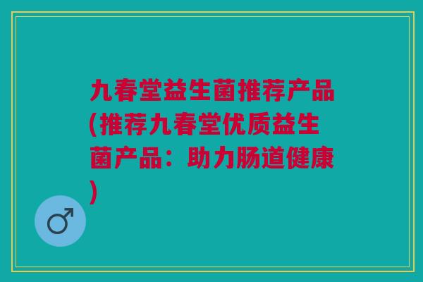 九春堂益生菌推荐产品(推荐九春堂优质益生菌产品:助力肠道健康)