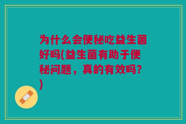 为什么会便秘吃益生菌好吗(益生菌有助于便秘问题,真的有效吗?)