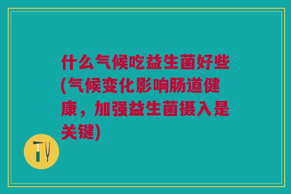 什么气候吃益生菌好些(气候变化影响肠道健康,加强益生菌摄入是关键)