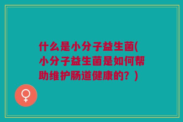 什么是小分子益生菌(小分子益生菌是如何帮助维护肠道健康的?) 什么是小分子益生菌(小分子益生菌是如何帮助维护肠道健康的?)
