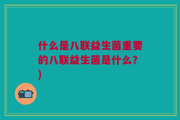 什么是八联益生菌重要的八联益生菌是什么?)