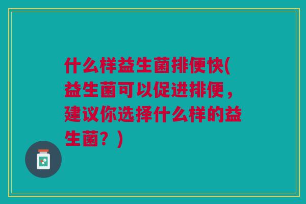 什么样益生菌排便快(益生菌可以促进排便,建议你选择什么样的益生菌?)
