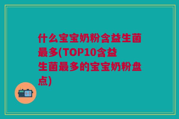 什么宝宝奶粉含益生菌最多(TOP10含益生菌最多的宝宝奶粉盘点)