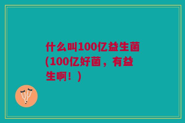 什么叫100亿益生菌(100亿好菌,有益生啊!)