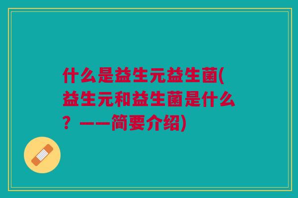 什么是益生元益生菌(益生元和益生菌是什么?——简要介绍)
