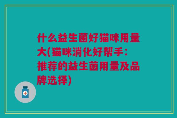 什么益生菌好猫咪用量大(猫咪消化好帮手:推荐的益生菌用量及品牌选择) 什么益生菌好猫咪用量大(猫咪消化好帮手:推荐的益生菌用量及品牌选择)
