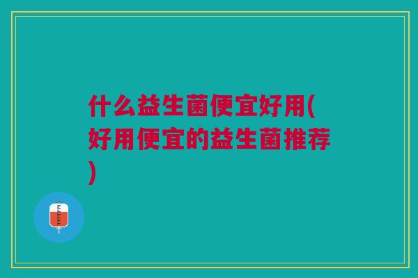 什么益生菌便宜好用(好用便宜的益生菌推荐)