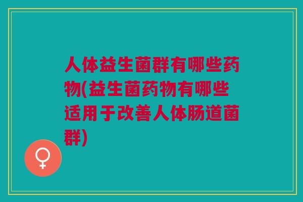 人体益生菌群有哪些药物(益生菌药物有哪些适用于改善人体肠道菌群)