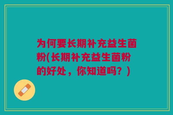 为何要长期补充益生菌粉(长期补充益生菌粉的好处,你知道吗?)