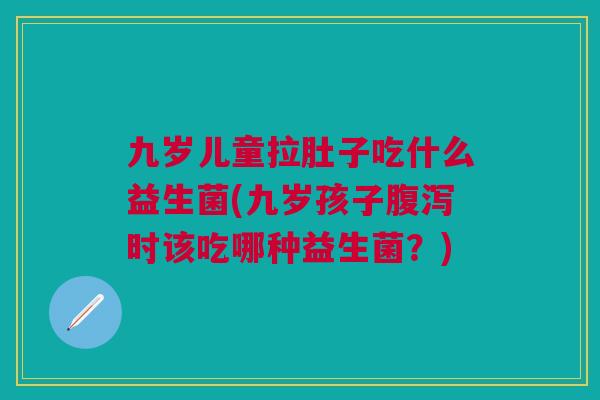 九岁儿童拉肚子吃什么益生菌(九岁孩子腹泻时该吃哪种益生菌?)