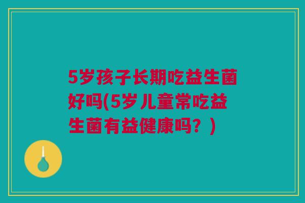 5岁孩子长期吃益生菌好吗(5岁儿童常吃益生菌有益健康吗?) 5岁孩子长期吃益生菌好吗(5岁儿童常吃益生菌有益健康吗?)