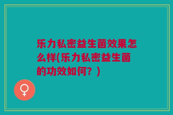 乐力私密益生菌效果怎么样(乐力私密益生菌的功效如何?)