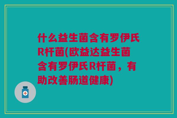 什么益生菌含有罗伊氏R杆菌(欧益达益生菌含有罗伊氏R杆菌,有助改善肠道健康)
