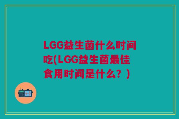 LGG益生菌什么时间吃(LGG益生菌最佳食用时间是什么？)
