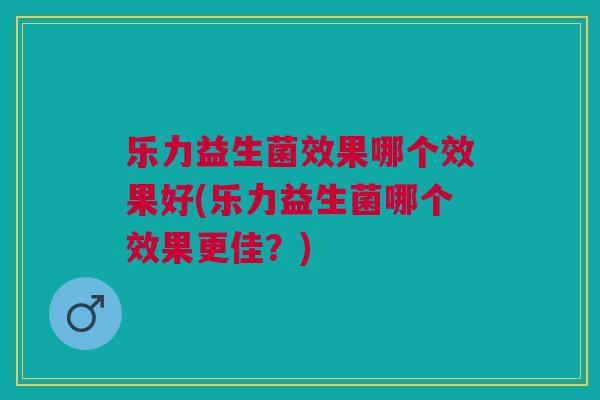 乐力益生菌效果哪个效果好(乐力益生菌哪个效果更佳?)