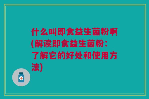 什么叫即食益生菌粉啊(解读即食益生菌粉:了解它的好处和使用方法)